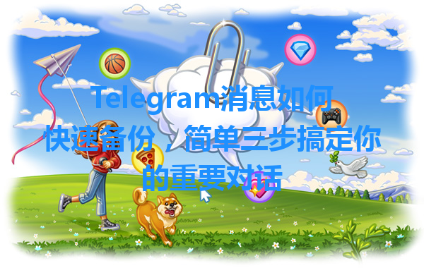 Telegram消息如何快速备份，简单三步搞定你的重要对话 一