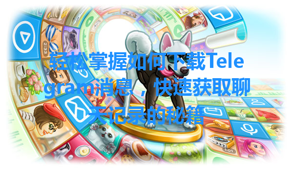 轻松掌握如何下载Telegram消息，快速获取聊天记录的秘籍 一