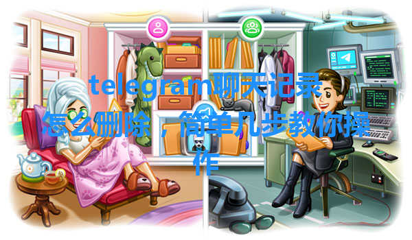 telegram聊天记录怎么删除，简单几步教你操作 一