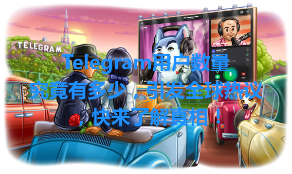 Telegram用户数量究竟有多少，引发全球热议，快来了解真相！ 一