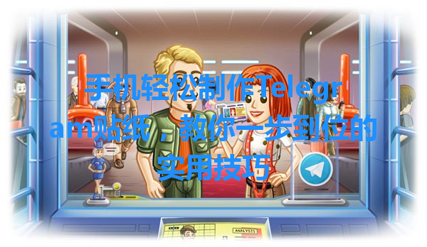 手机轻松制作Telegram贴纸，教你一步到位的实用技巧 一
