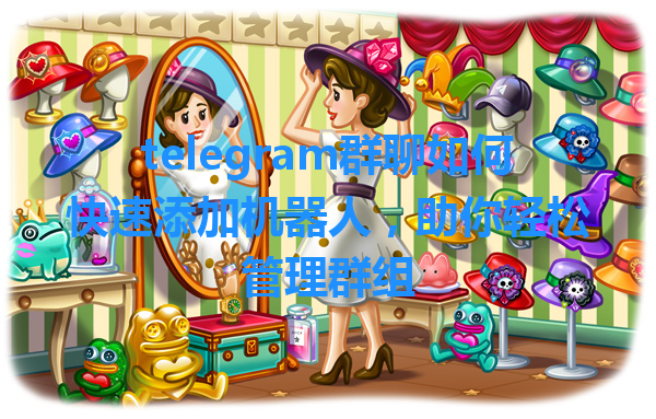 telegram群聊如何快速添加机器人，助你轻松管理群组 一