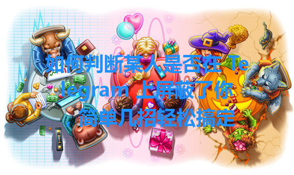 如何判断某人是否在 Telegram 上屏蔽了你，简单几招轻松搞定 一