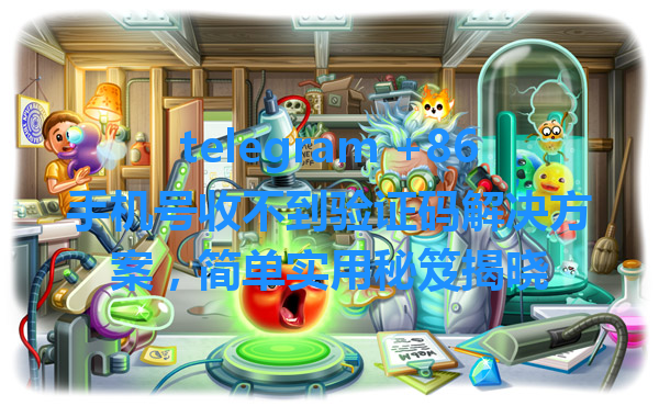 telegram +86手机号收不到验证码解决方案，简单实用秘笈揭晓 一